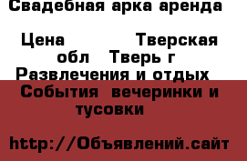 Свадебная арка аренда › Цена ­ 1 500 - Тверская обл., Тверь г. Развлечения и отдых » События, вечеринки и тусовки   